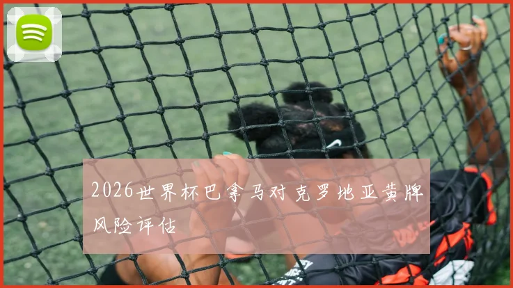 2026世界杯巴拿马对克罗地亚黄牌风险评估