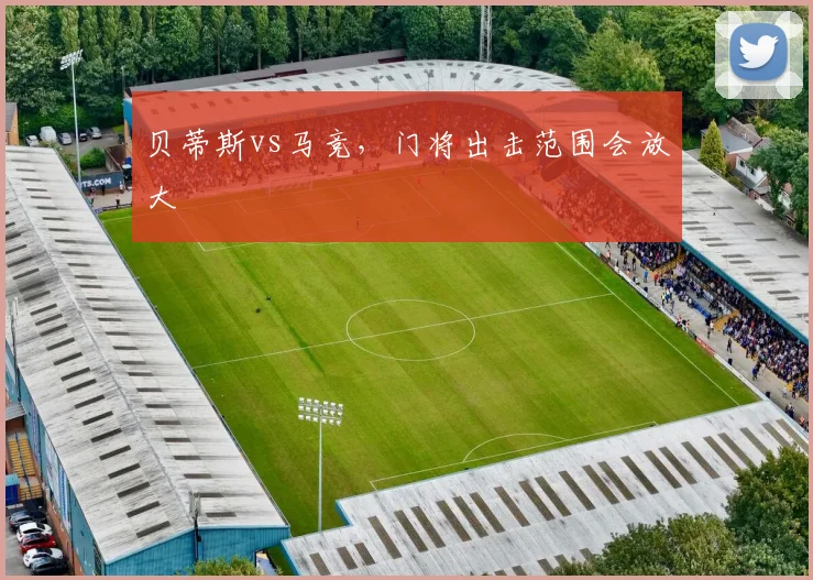 贝蒂斯vs马竞，门将出击范围会放大