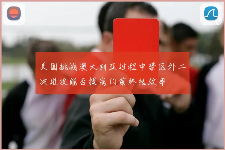 美国挑战澳大利亚过程中禁区外二次进攻能否提高门前终结效率