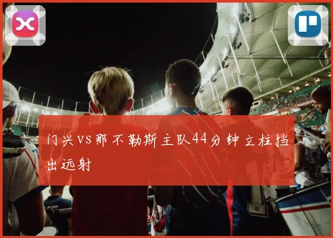 门兴vs那不勒斯主队44分钟立柱挡出远射