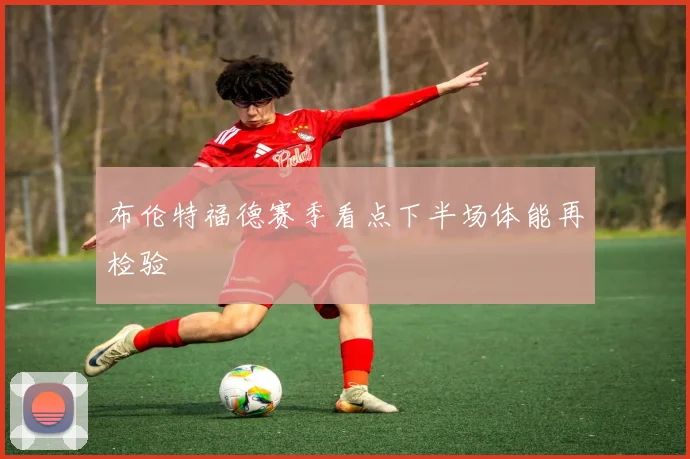 布伦特福德赛季看点下半场体能再检验
