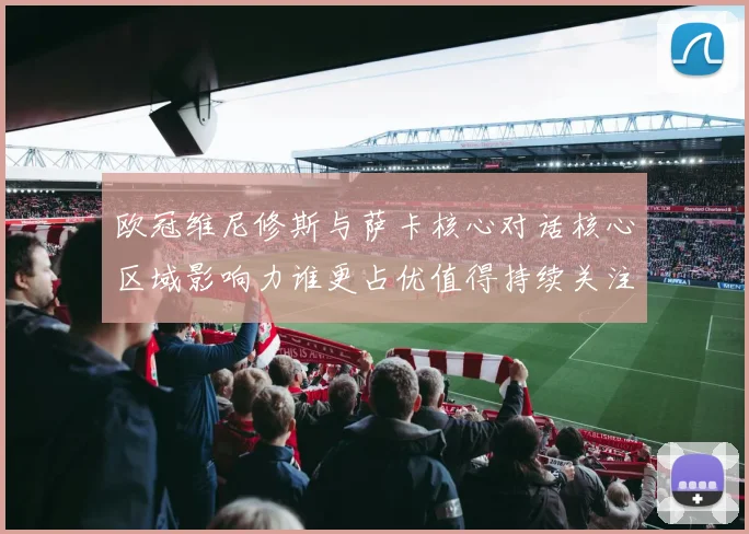 欧冠维尼修斯与萨卡核心对话核心区域影响力谁更占优值得持续关注