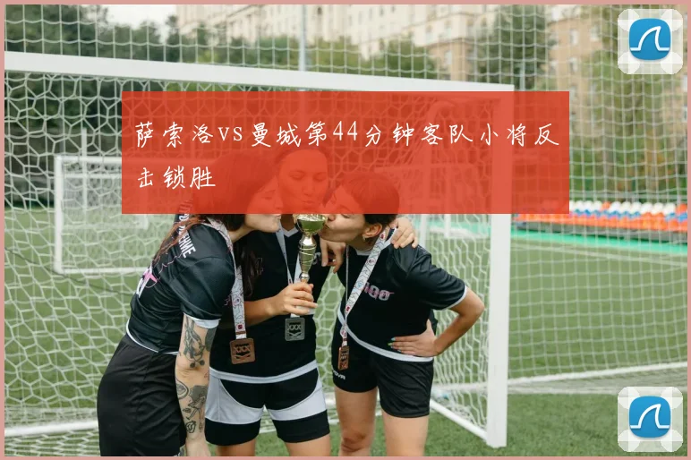 萨索洛vs曼城第44分钟客队小将反击锁胜