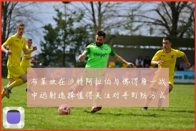 布莱坎在沙特阿拉伯与佛得角一战中远射选择值得关注对手盯防方式