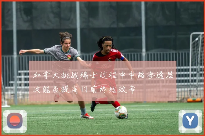 加拿大挑战瑞士过程中中路渗透层次能否提高门前终结效率