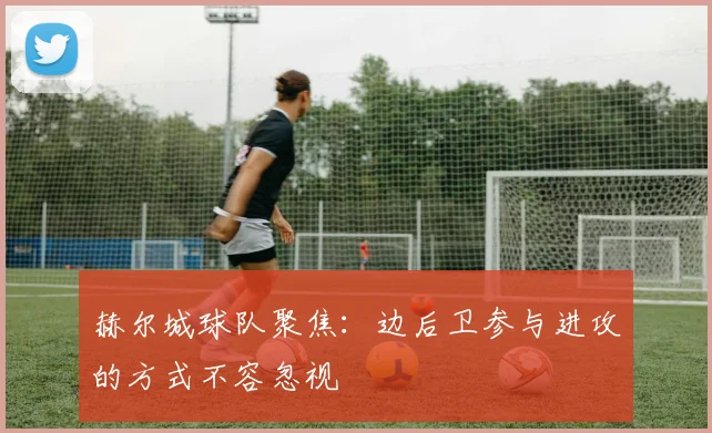 赫尔城球队聚焦：边后卫参与进攻的方式不容忽视