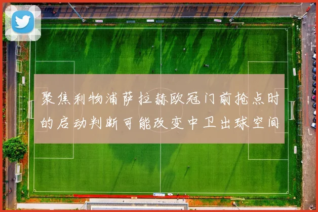聚焦利物浦萨拉赫欧冠门前抢点时的启动判断可能改变中卫出球空间