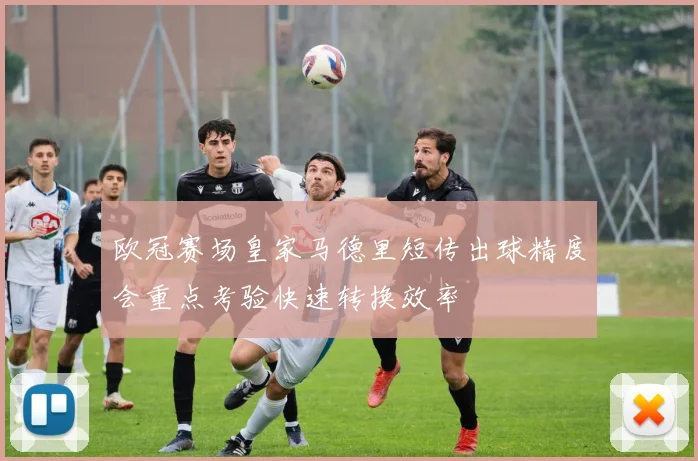 欧冠赛场皇家马德里短传出球精度会重点考验快速转换效率
