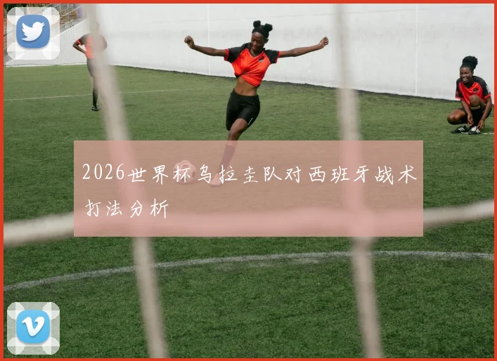 2026世界杯乌拉圭队对西班牙战术打法分析