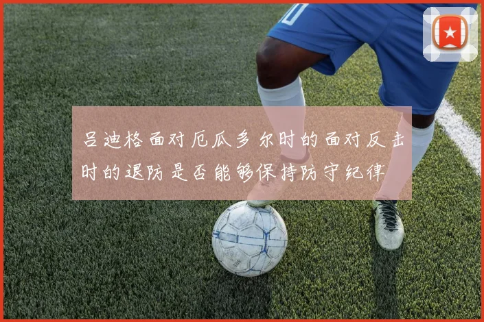 吕迪格面对厄瓜多尔时的面对反击时的退防是否能够保持防守纪律