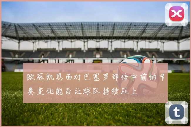欧冠凯恩面对巴塞罗那传中前的节奏变化能否让球队持续压上
