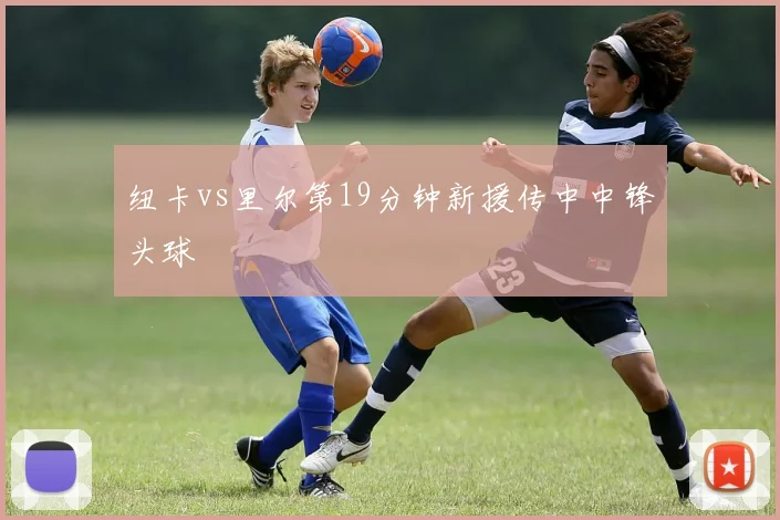纽卡vs里尔第19分钟新援传中中锋头球