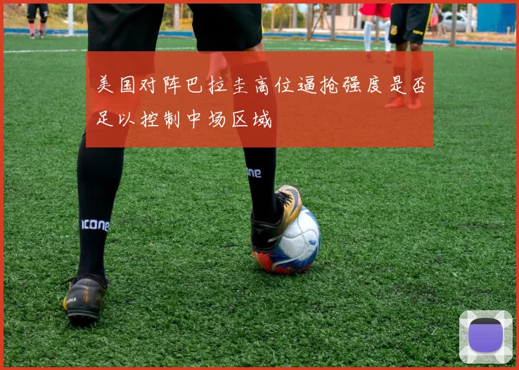 美国对阵巴拉圭高位逼抢强度是否足以控制中场区域