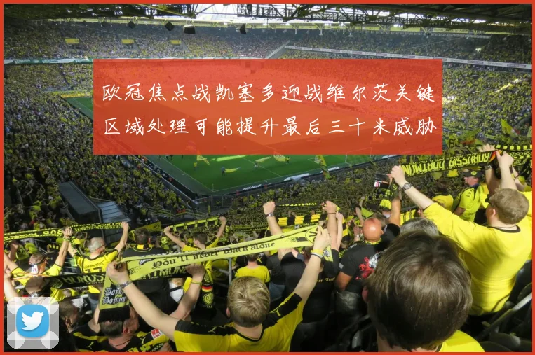 欧冠焦点战凯塞多迎战维尔茨关键区域处理可能提升最后三十米威胁