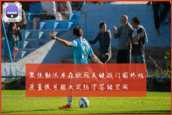 聚焦勒沃库森欧冠关键战门前终结质量很可能决定防守容错空间