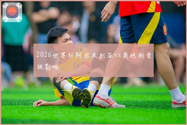 2026世界杯阿尔及利亚vs奥地利晋级影响