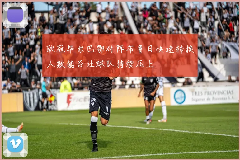欧冠毕尔巴鄂对阵布鲁日快速转换人数能否让球队持续压上