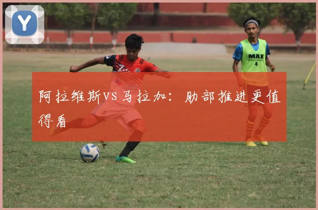 阿拉维斯vs马拉加:肋部推进更值得看