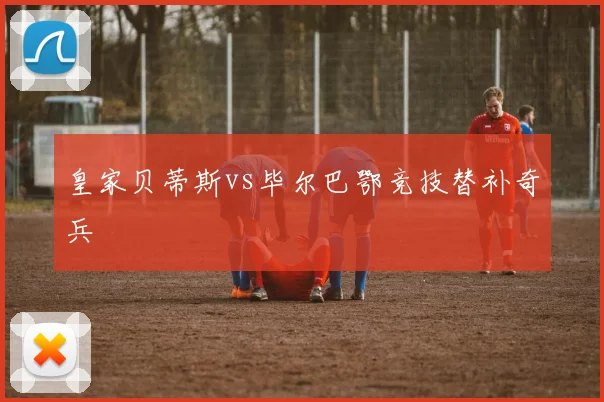 皇家贝蒂斯vs毕尔巴鄂竞技替补奇兵